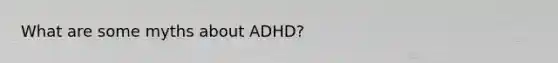 What are some myths about ADHD?