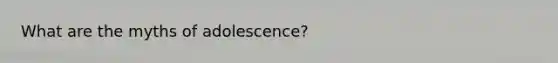 What are the myths of adolescence?