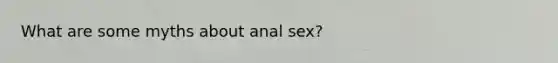 What are some myths about anal sex?