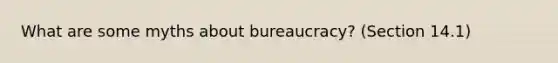 What are some myths about bureaucracy? (Section 14.1)