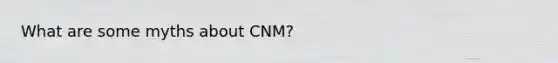 What are some myths about CNM?