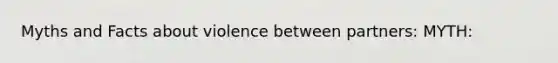 Myths and Facts about violence between partners: MYTH:
