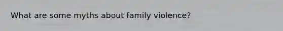 What are some myths about family violence?