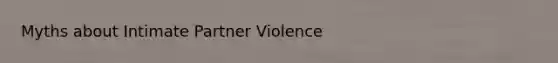 Myths about Intimate Partner Violence