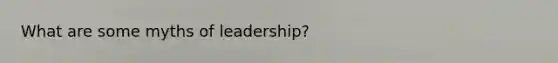 What are some myths of leadership?