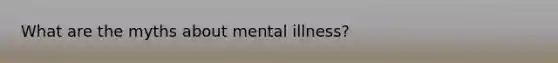 What are the myths about mental illness?