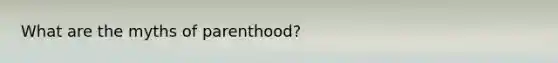 What are the myths of parenthood?