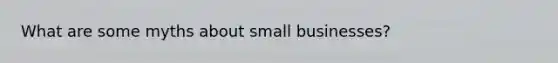 What are some myths about small businesses?