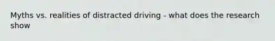 Myths vs. realities of distracted driving - what does the research show