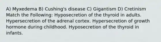 A) Myxedema B) Cushing's disease C) Gigantism D) Cretinism Match the Following: Hyposecretion of the thyroid in adults. Hypersecretion of the adrenal cortex. Hypersecretion of growth hormone during childhood. Hyposecretion of the thyroid in infants.