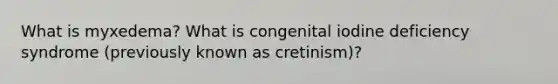 What is myxedema? What is congenital iodine deficiency syndrome (previously known as cretinism)?