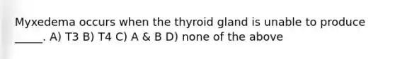 Myxedema occurs when the thyroid gland is unable to produce _____. A) T3 B) T4 C) A & B D) none of the above