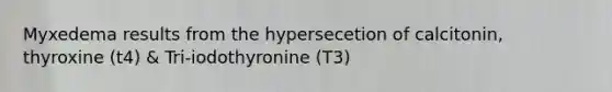 Myxedema results from the hypersecetion of calcitonin, thyroxine (t4) & Tri-iodothyronine (T3)