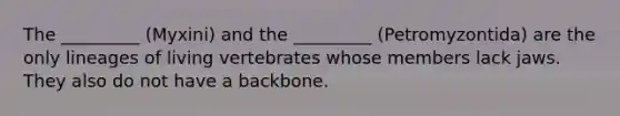 The _________ (Myxini) and the _________ (Petromyzontida) are the only lineages of living vertebrates whose members lack jaws. They also do not have a backbone.