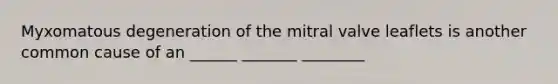 Myxomatous degeneration of the mitral valve leaflets is another common cause of an ______ _______ ________