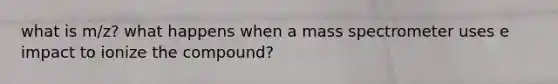 what is m/z? what happens when a mass spectrometer uses e impact to ionize the compound?