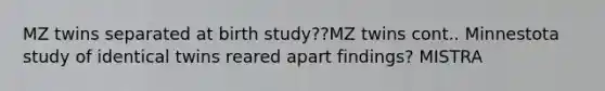 MZ twins separated at birth study??MZ twins cont.. Minnestota study of identical twins reared apart findings? MISTRA