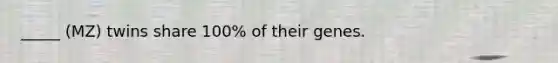 _____ (MZ) twins share 100% of their genes.