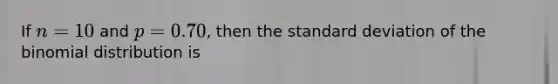 If n = 10 and p = 0.70, then the standard deviation of the binomial distribution is