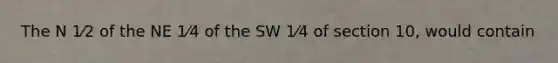 The N 1⁄2 of the NE 1⁄4 of the SW 1⁄4 of section 10, would contain