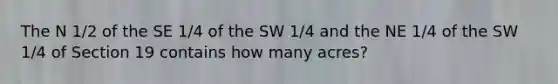 The N 1/2 of the SE 1/4 of the SW 1/4 and the NE 1/4 of the SW 1/4 of Section 19 contains how many acres?