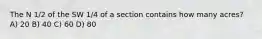 The N 1/2 of the SW 1/4 of a section contains how many acres? A) 20 B) 40 C) 60 D) 80