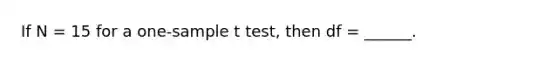 If N = 15 for a one-sample t test, then df = ______.