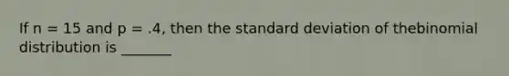 If n = 15 and p = .4, then the <a href='https://www.questionai.com/knowledge/kqGUr1Cldy-standard-deviation' class='anchor-knowledge'>standard deviation</a> of thebinomial distribution is _______