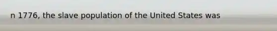 n 1776, the slave population of the United States was