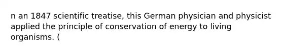 n an 1847 scientific treatise, this German physician and physicist applied the principle of conservation of energy to living organisms. (