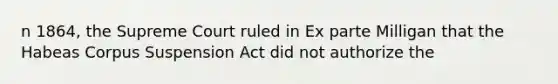 n 1864, the Supreme Court ruled in Ex parte Milligan that the Habeas Corpus Suspension Act did not authorize the