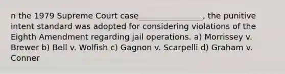 n the 1979 Supreme Court case________________, the punitive intent standard was adopted for considering violations of the Eighth Amendment regarding jail operations. a) Morrissey v. Brewer b) Bell v. Wolfish c) Gagnon v. Scarpelli d) Graham v. Conner