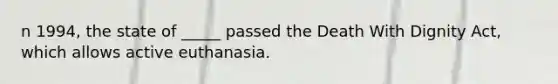 n 1994, the state of _____ passed the Death With Dignity Act, which allows active euthanasia.