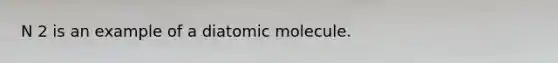 N 2 is an example of a diatomic molecule.