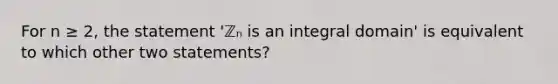 For n ≥ 2, the statement 'ℤₙ is an integral domain' is equivalent to which other two statements?