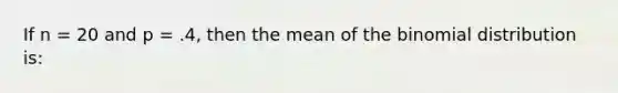 If n = 20 and p = .4, then the mean of <a href='https://www.questionai.com/knowledge/kCdwIax7FU-the-binomial' class='anchor-knowledge'>the binomial</a> distribution is: