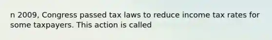 n 2009, Congress passed tax laws to reduce income tax rates for some taxpayers. This action is called