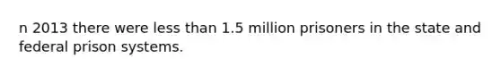 n 2013 there were less than 1.5 million prisoners in the state and federal prison systems.