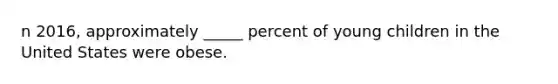 n 2016, approximately _____ percent of young children in the United States were obese.