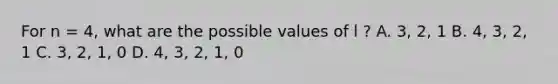 For n = 4, what are the possible values of l ? A. 3, 2, 1 B. 4, 3, 2, 1 C. 3, 2, 1, 0 D. 4, 3, 2, 1, 0