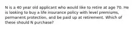 N is a 40 year old applicant who would like to retire at age 70. He is looking to buy a life insurance policy with level premiums, permanent protection, and be paid up at retirement. Which of these should N purchase?