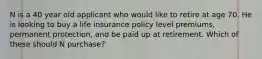 N is a 40 year old applicant who would like to retire at age 70. He is looking to buy a life insurance policy level premiums, permanent protection, and be paid up at retirement. Which of these should N purchase?