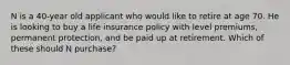 N is a 40-year old applicant who would like to retire at age 70. He is looking to buy a life insurance policy with level premiums, permanent protection, and be paid up at retirement. Which of these should N purchase?