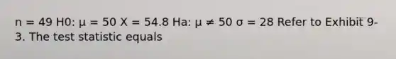 n = 49 H0: μ = 50 X = 54.8 Ha: μ ≠ 50 σ = 28 Refer to Exhibit 9-3. The test statistic equals