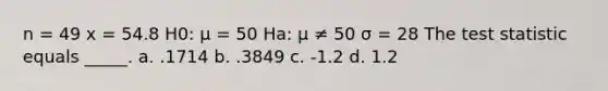 n = 49 x = 54.8 H0: μ = 50 Ha: μ ≠ 50 σ = 28 The test statistic equals _____. a. .1714 b. .3849 c. -1.2 d. 1.2