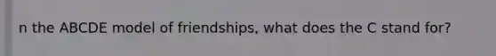 n the ABCDE model of friendships, what does the C stand for?