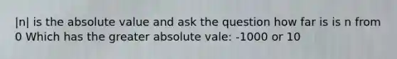 |n| is the absolute value and ask the question how far is is n from 0 Which has the greater absolute vale: -1000 or 10