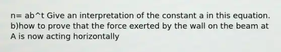 n= ab^t Give an interpretation of the constant a in this equation. b)how to prove that the force exerted by the wall on the beam at A is now acting horizontally