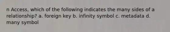 n Access, which of the following indicates the many sides of a relationship? a. foreign key b. infinity symbol c. metadata d. many symbol