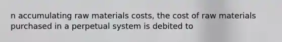 n accumulating raw materials costs, the cost of raw materials purchased in a perpetual system is debited to